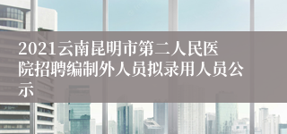 2021云南昆明市第二人民医院招聘编制外人员拟录用人员公示