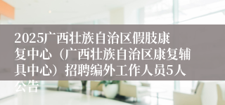 2025广西壮族自治区假肢康复中心（广西壮族自治区康复辅具中心）招聘编外工作人员5人公告