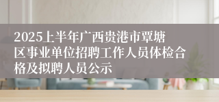 2025上半年广西贵港市覃塘区事业单位招聘工作人员体检合格及拟聘人员公示