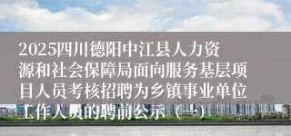 2025四川德阳中江县人力资源和社会保障局面向服务基层项目人员考核招聘为乡镇事业单位工作人员的聘前公示（一）