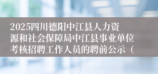 2025四川德阳中江县人力资源和社会保障局中江县事业单位考核招聘工作人员的聘前公示（一）