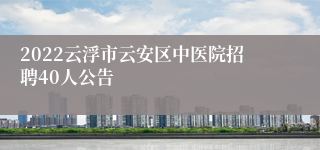 2022云浮市云安区中医院招聘40人公告