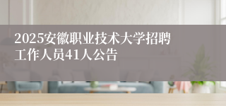 2025安徽职业技术大学招聘工作人员41人公告