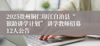 2025贵州铜仁印江自治县“银龄讲学计划” 讲学教师招募12人公告