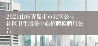 2021山东青岛市市北区公立社区卫生服务中心招聘拟聘用公告