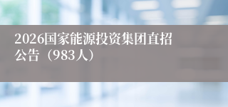 2026国家能源投资集团直招公告（983人）