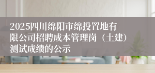 2025四川绵阳市绵投置地有限公司招聘成本管理岗（土建）测试成绩的公示
