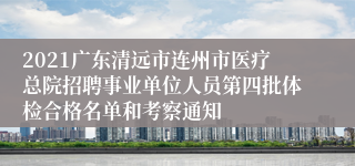 2021广东清远市连州市医疗总院招聘事业单位人员第四批体检合格名单和考察通知