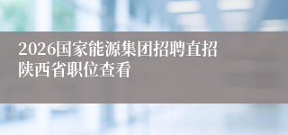 2026国家能源集团招聘直招陕西省职位查看
