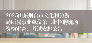 2025山东烟台市文化和旅游局所属事业单位第二批招聘现场资格审查、考试安排公告