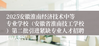 2025安徽淮南经济技术中等专业学校（安徽省淮南技工学校）第二批引进紧缺专业人才招聘10人公告