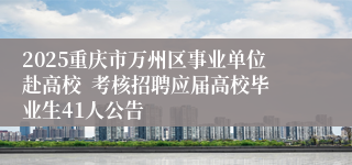 2025重庆市万州区事业单位赴高校  考核招聘应届高校毕业生41人公告