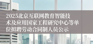 2025北京互联网教育智能技术及应用国家工程研究中心等单位拟聘劳动合同制人员公示