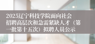 2025辽宁科技学院面向社会招聘高层次和急需紧缺人才（第一批第十五次）拟聘人员公示
