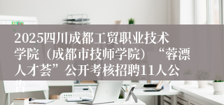 2025四川成都工贸职业技术学院（成都市技师学院）“蓉漂人才荟”公开考核招聘11人公告