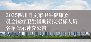 2025四川自贡市卫生健康委员会医疗卫生辅助岗拟招募人员名单公示补充公告