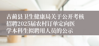 古蔺县卫生健康局关于公开考核招聘2025届农村订单定向医学本科生拟聘用人员的公示 