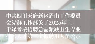 中共四川天府新区眉山工作委员会党群工作部关于2025年上半年考核招聘急需紧缺卫生专业技术人才第二批拟聘用人员公示
