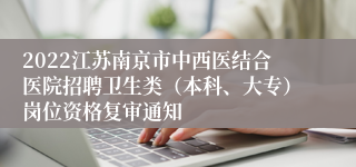 2022江苏南京市中西医结合医院招聘卫生类（本科、大专）岗位资格复审通知