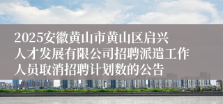 2025安徽黄山市黄山区启兴人才发展有限公司招聘派遣工作人员取消招聘计划数的公告