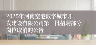 2025年河南空港数字城市开发建设有限公司第三批招聘部分岗位取消的公告