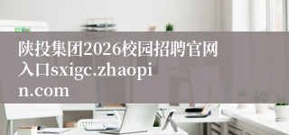 陕投集团2026校园招聘官网入口sxigc.zhaopin.com