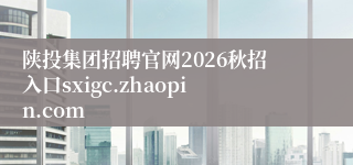 陕投集团招聘官网2026秋招入口sxigc.zhaopin.com