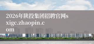 2026年陕投集团招聘官网sxigc.zhaopin.com 