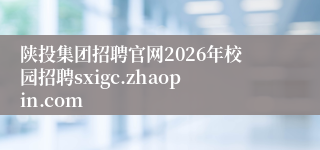 陕投集团招聘官网2026年校园招聘sxigc.zhaopin.com
