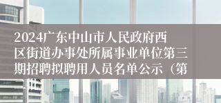 2024广东中山市人民政府西区街道办事处所属事业单位第三期招聘拟聘用人员名单公示（第二批）