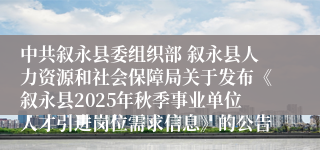 中共叙永县委组织部 叙永县人力资源和社会保障局关于发布《叙永县2025年秋季事业单位人才引进岗位需求信息》的公告