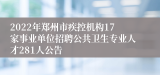 2022年郑州市疾控机构17家事业单位招聘公共卫生专业人才281人公告