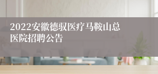 2022安徽德驭医疗马鞍山总医院招聘公告