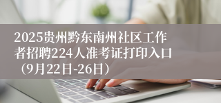 2025贵州黔东南州社区工作者招聘224人准考证打印入口(9月22日-26日)