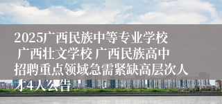 2025广西民族中等专业学校 广西壮文学校 广西民族高中招聘重点领域急需紧缺高层次人才4人公告