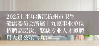 2025上半年浙江杭州市卫生健康委员会所属十九家事业单位招聘高层次、紧缺专业人才拟聘用人员公示（九）