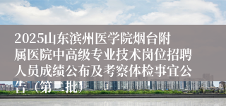 2025山东滨州医学院烟台附属医院中高级专业技术岗位招聘人员成绩公布及考察体检事宜公告（第二批）