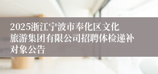 2025浙江宁波市奉化区文化旅游集团有限公司招聘体检递补对象公告