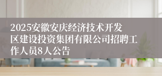 2025安徽安庆经济技术开发区建设投资集团有限公司招聘工作人员8人公告