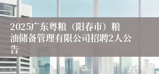 2025广东粤粮（阳春市）粮油储备管理有限公司招聘2人公告