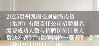 2025贵州凯丽交通旅游投资（集团）有限责任公司招聘报名缴费成功人数与招聘岗位计划人数达不到3：1比例岗位一览表（截止9月19日17：00）