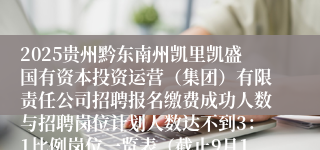 2025贵州黔东南州凯里凯盛国有资本投资运营（集团）有限责任公司招聘报名缴费成功人数与招聘岗位计划人数达不到3：1比例岗位一览表（截止9月19