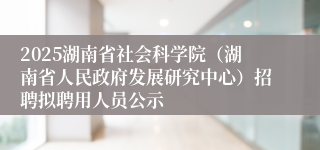 2025湖南省社会科学院（湖南省人民政府发展研究中心）招聘拟聘用人员公示