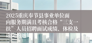 2025重庆奉节县事业单位面向服务期满且考核合格“三支一扶”人员招聘面试成绩、体检及选岗的通知