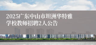 2025广东中山市坦洲华特雅学校教师招聘2人公告
