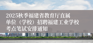 2025秋季福建省教育厅直属单位（学校）招聘福建工业学校考点笔试安排通知