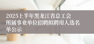 2025上半年黑龙江省总工会所属事业单位招聘拟聘用人选名单公示