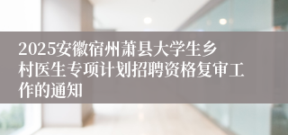 2025安徽宿州萧县大学生乡村医生专项计划招聘资格复审工作的通知