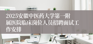 2025安徽中医药大学第一附属医院临床岗位人员招聘面试工作安排