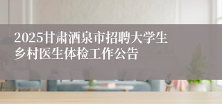 2025甘肃酒泉市招聘大学生乡村医生体检工作公告